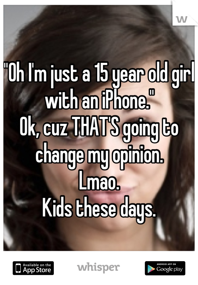 "Oh I'm just a 15 year old girl with an iPhone."
Ok, cuz THAT'S going to change my opinion.
Lmao.
Kids these days.