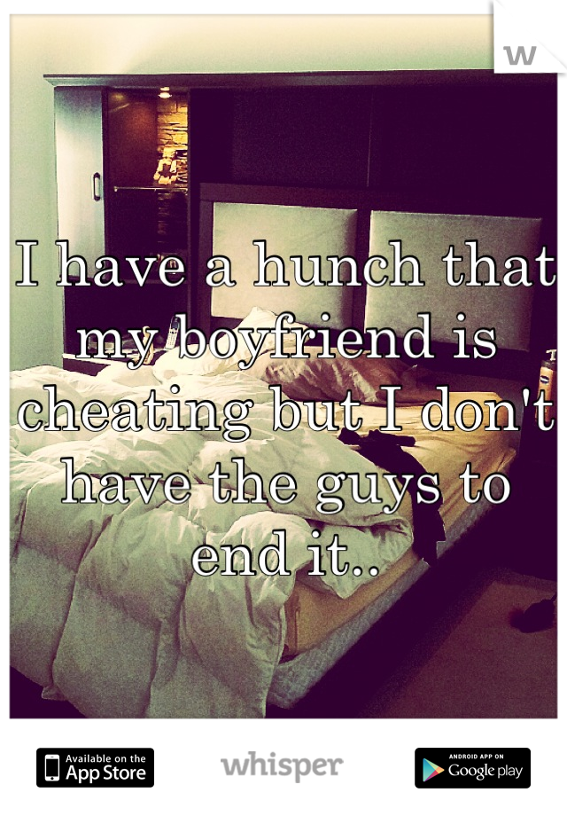 I have a hunch that my boyfriend is cheating but I don't have the guys to end it..