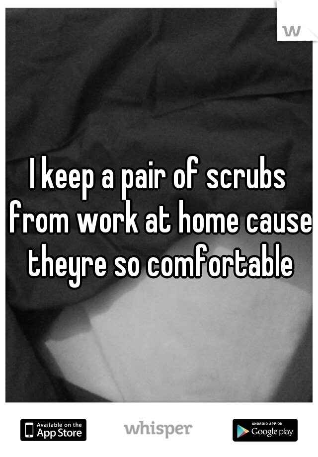 I keep a pair of scrubs from work at home cause theyre so comfortable