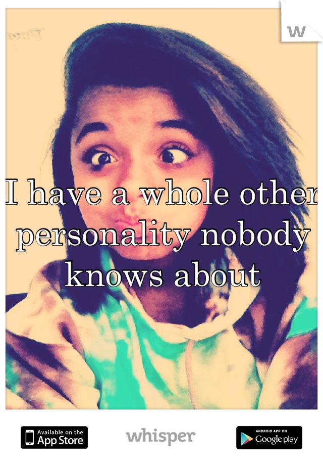 I have a whole other personality nobody knows about