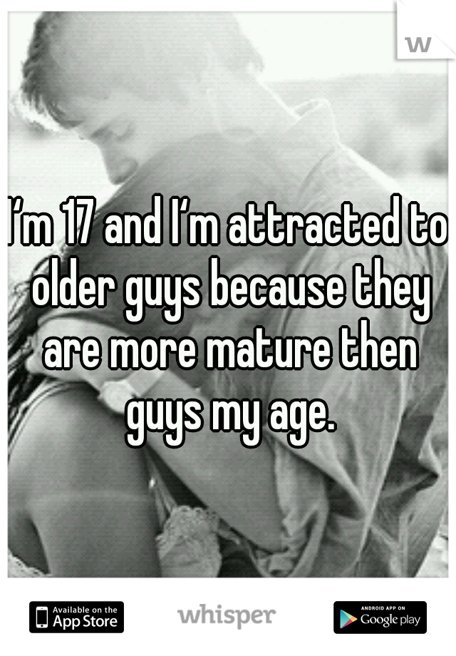 I‘m 17 and I‘m attracted to older guys because they are more mature then guys my age.