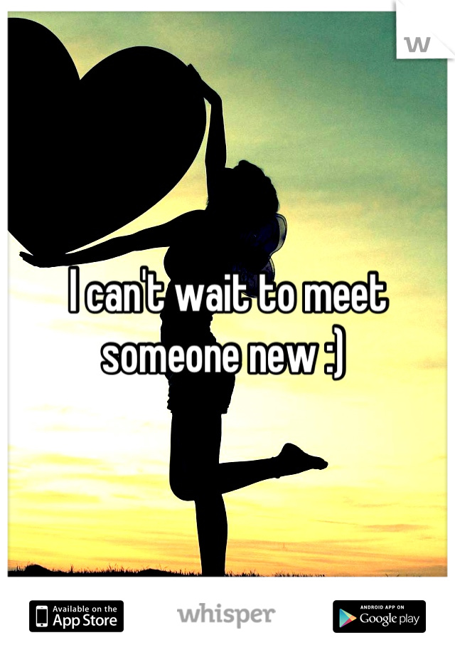 I can't wait to meet someone new :) 
