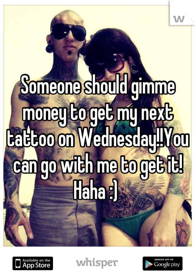 Someone should gimme money to get my next tattoo on Wednesday!!You can go with me to get it! Haha :) 