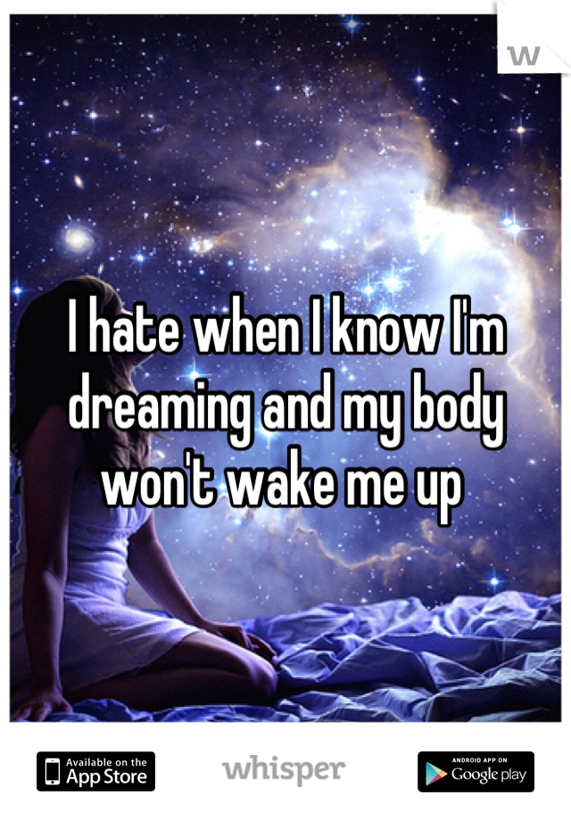 I hate when I know I'm dreaming and my body won't wake me up 