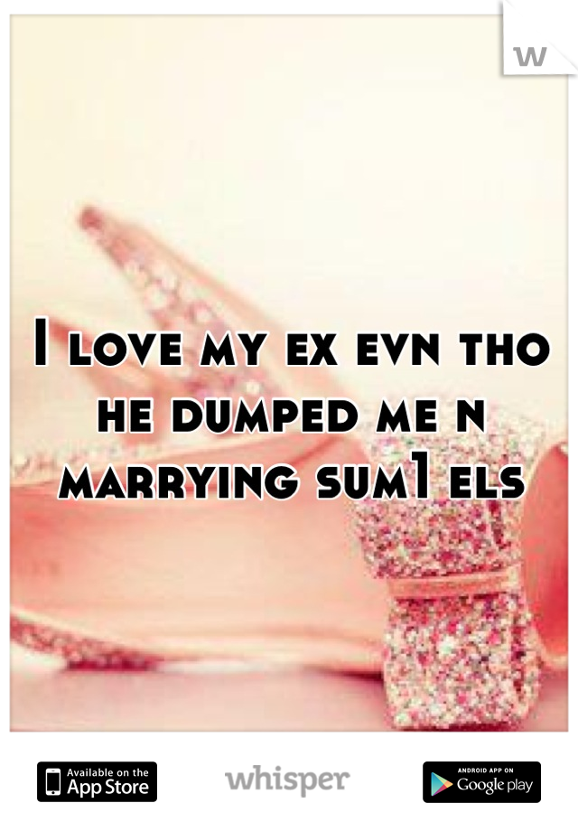 I love my ex evn tho he dumped me n marrying sum1 els