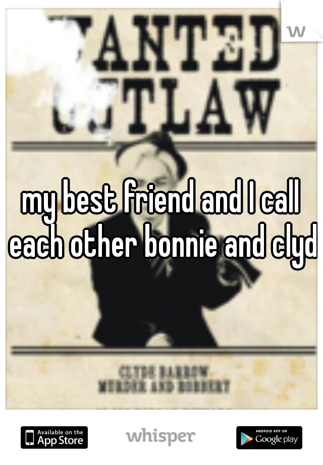 my best friend and I call each other bonnie and clyde