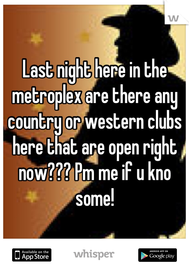 Last night here in the metroplex are there any country or western clubs here that are open right now??? Pm me if u kno some!