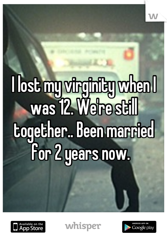 I lost my virginity when I was 12. We're still together.. Been married for 2 years now.  