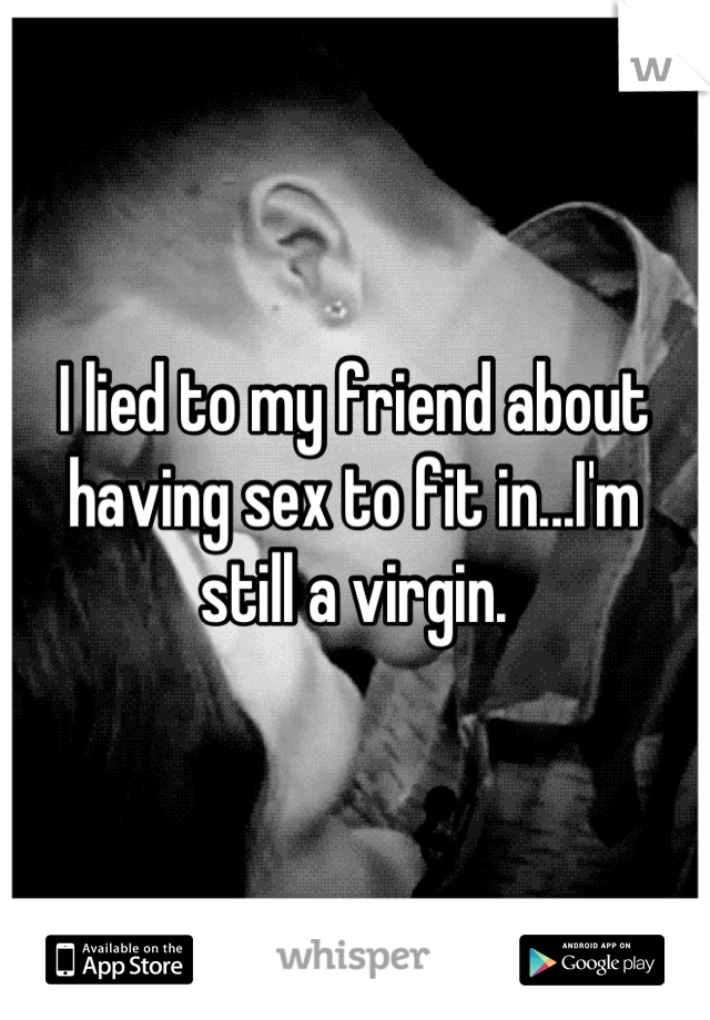 I lied to my friend about 
having sex to fit in...I'm
 still a virgin. 