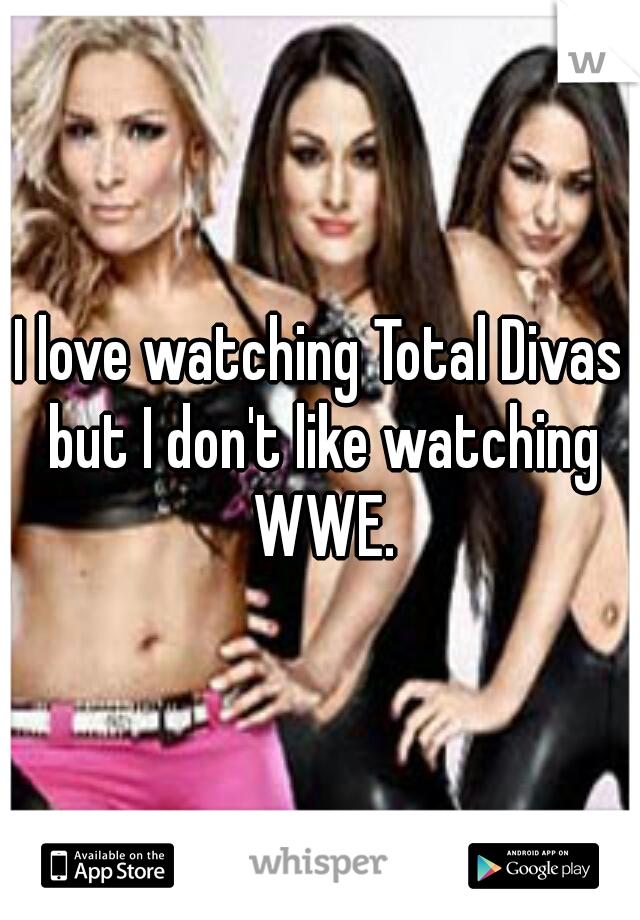 I love watching Total Divas but I don't like watching WWE.