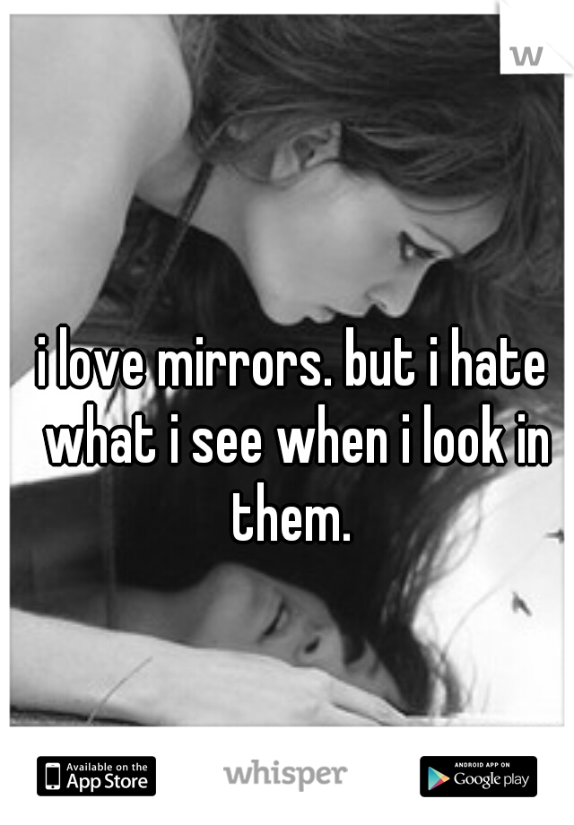 i love mirrors. but i hate what i see when i look in them. 