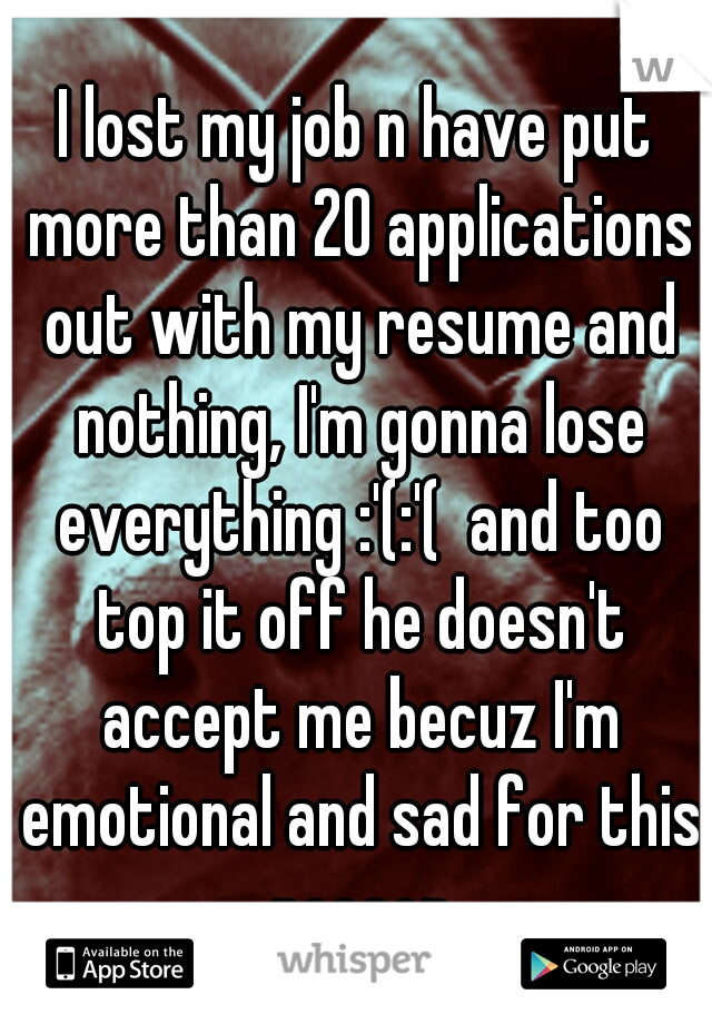 I lost my job n have put more than 20 applications out with my resume and nothing, I'm gonna lose everything :'(:'(  and too top it off he doesn't accept me becuz I'm emotional and sad for this reason