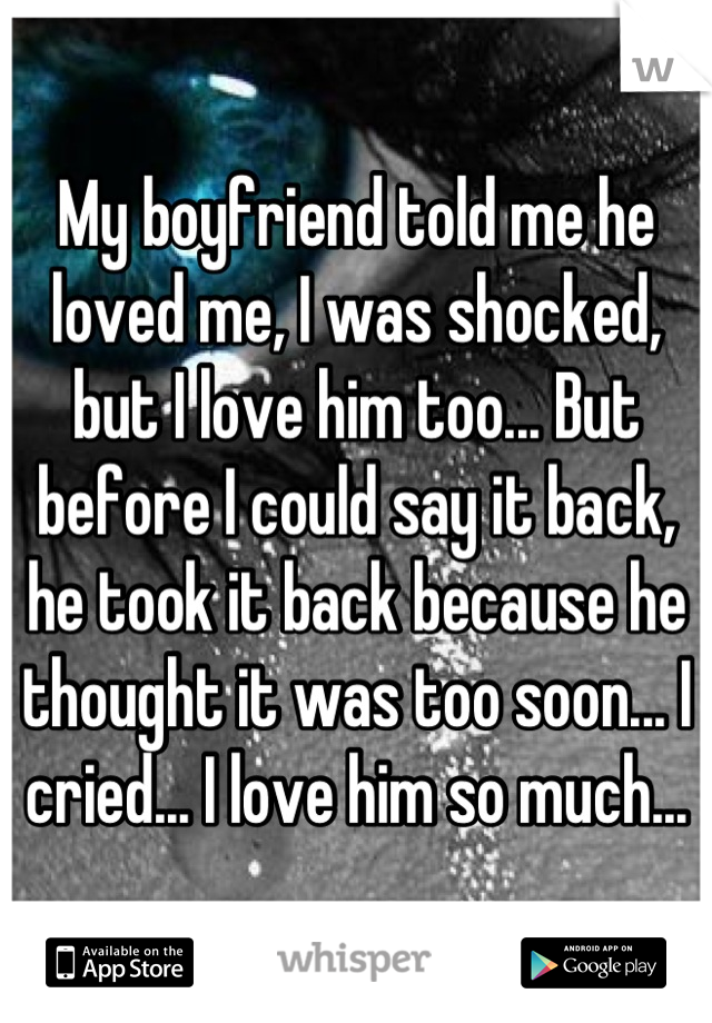 My boyfriend told me he loved me, I was shocked, but I love him too... But before I could say it back, he took it back because he thought it was too soon... I cried... I love him so much...