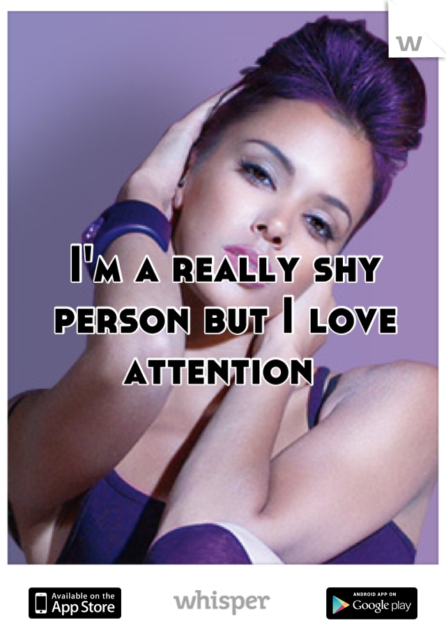 I'm a really shy person but I love attention 