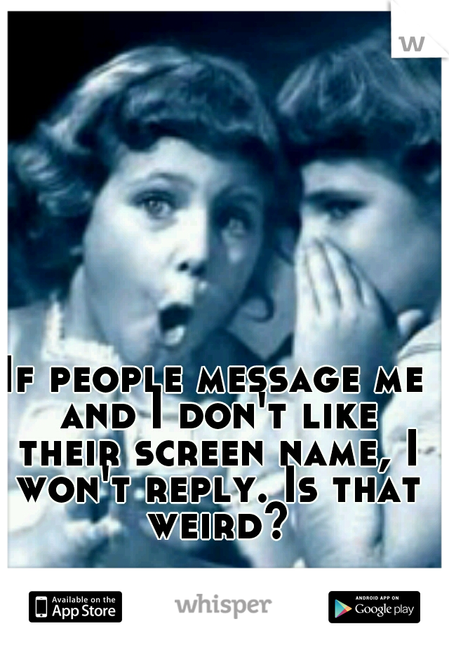 If people message me and I don't like their screen name, I won't reply. Is that weird?