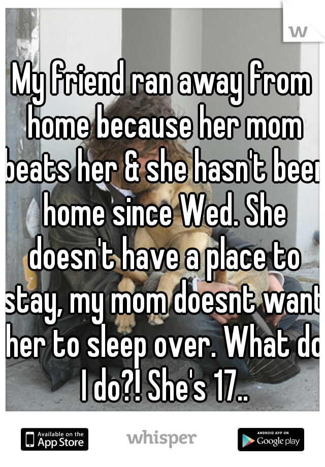 My friend ran away from home because her mom beats her & she hasn't been home since Wed. She doesn't have a place to stay, my mom doesnt want her to sleep over. What do I do?! She's 17..