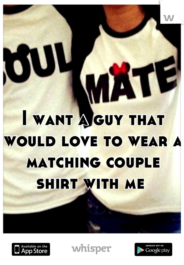 I want a guy that would love to wear a matching couple shirt with me 