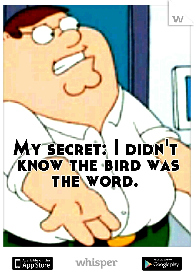 My secret: I didn't know the bird was the word. 