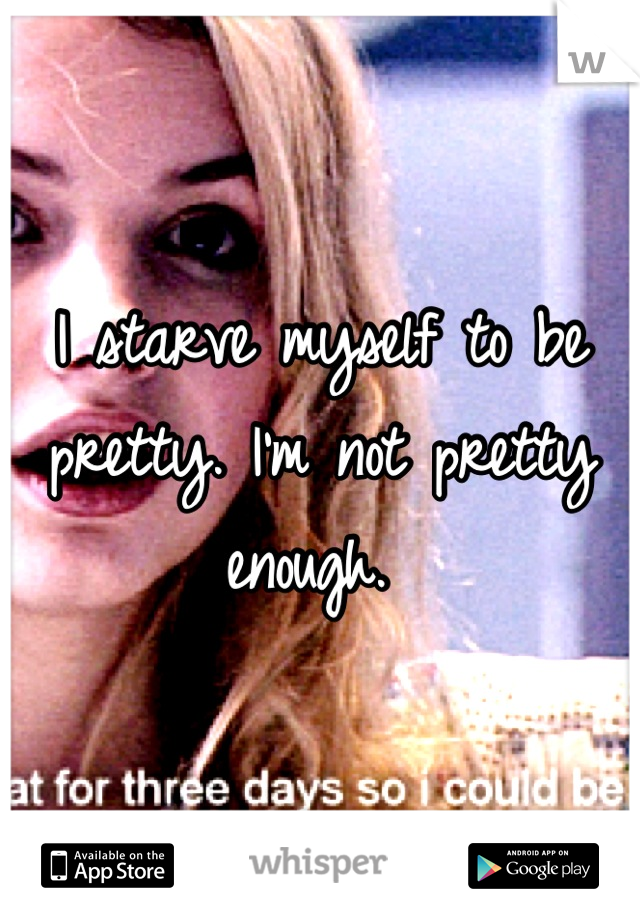 I starve myself to be pretty. I'm not pretty enough. 