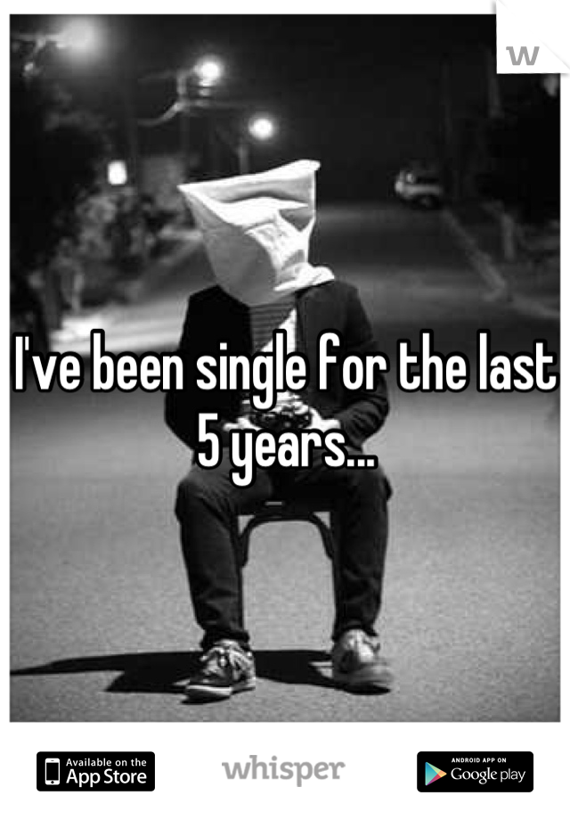 I've been single for the last 5 years...