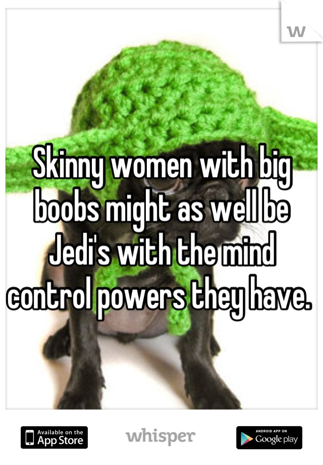 Skinny women with big boobs might as well be Jedi's with the mind control powers they have. 