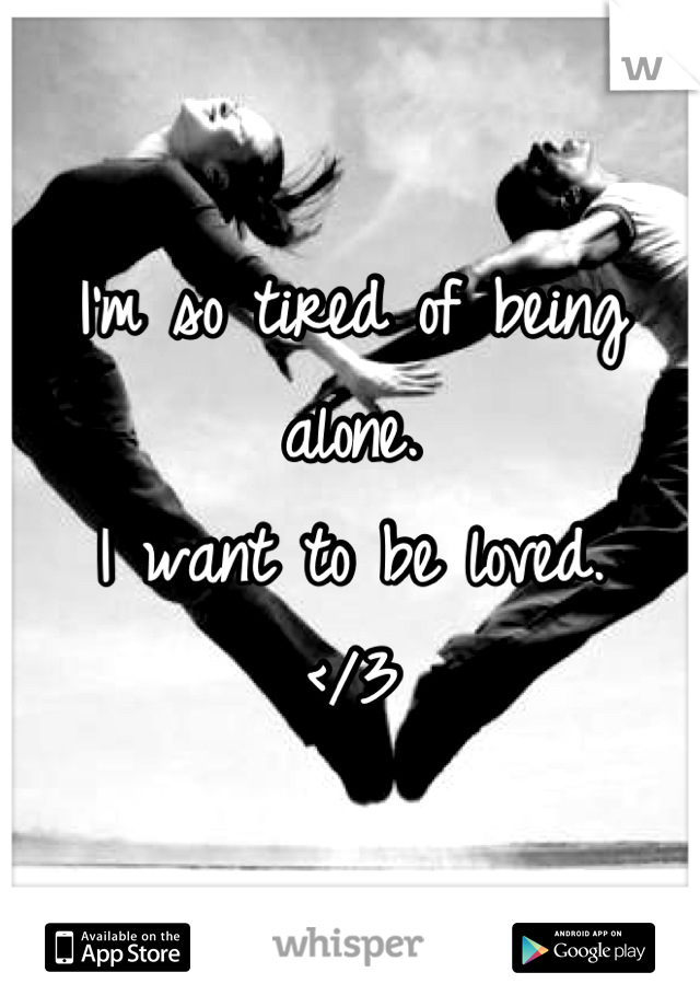 I'm so tired of being alone.
I want to be loved.
</3