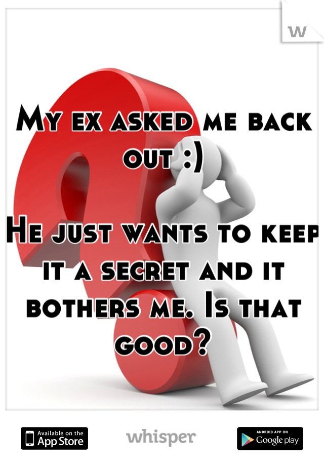 My ex asked me back out :)

He just wants to keep it a secret and it bothers me. Is that good?