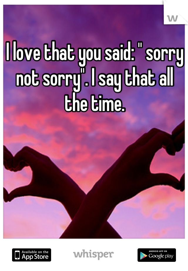 I love that you said: " sorry not sorry". I say that all the time.