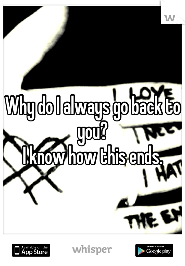 Why do I always go back to you?
I know how this ends.