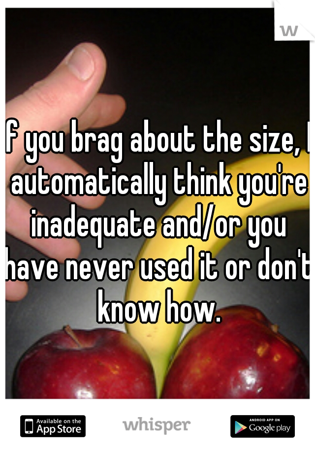 if you brag about the size, I automatically think you're inadequate and/or you have never used it or don't know how.