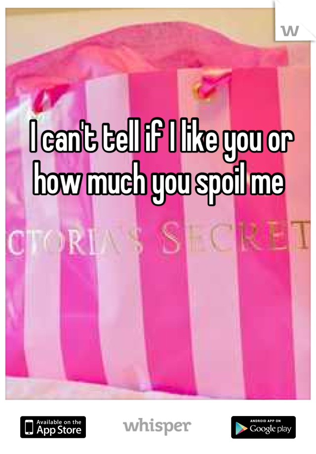 I can't tell if I like you or how much you spoil me 