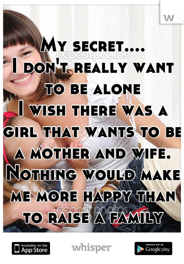 My secret....
I don't really want to be alone
I wish there was a girl that wants to be a mother and wife. 
Nothing would make me more happy than to raise a family