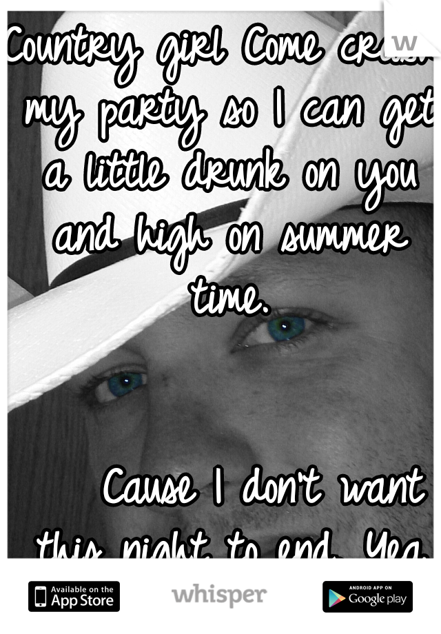 Country girl Come crash my party so I can get a little drunk on you and high on summer time. 










































Cause I don't want this night to end. Yea that's my kinda night.