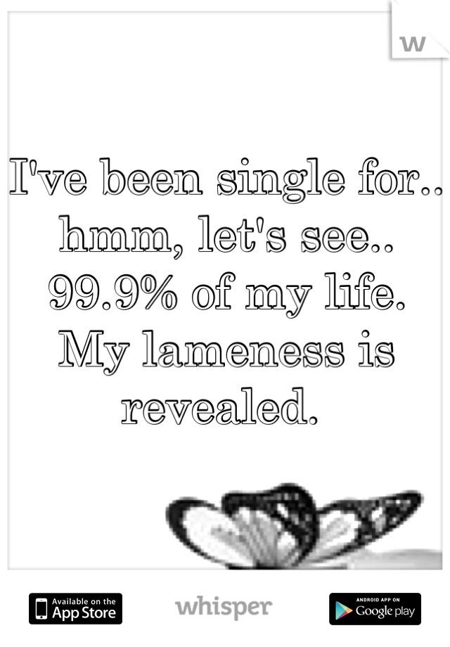 I've been single for.. hmm, let's see.. 99.9% of my life.        
My lameness is revealed. 