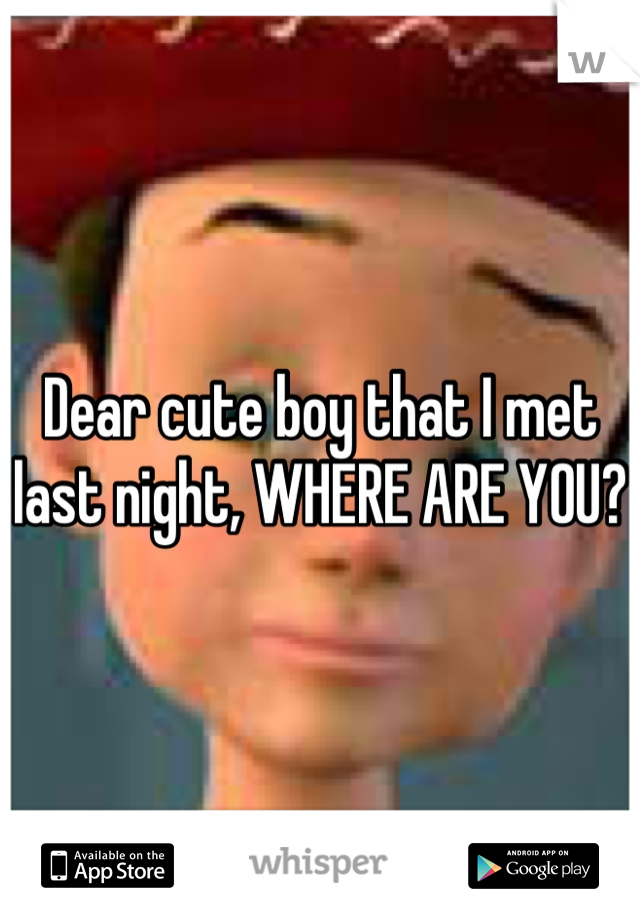 Dear cute boy that I met last night, WHERE ARE YOU?