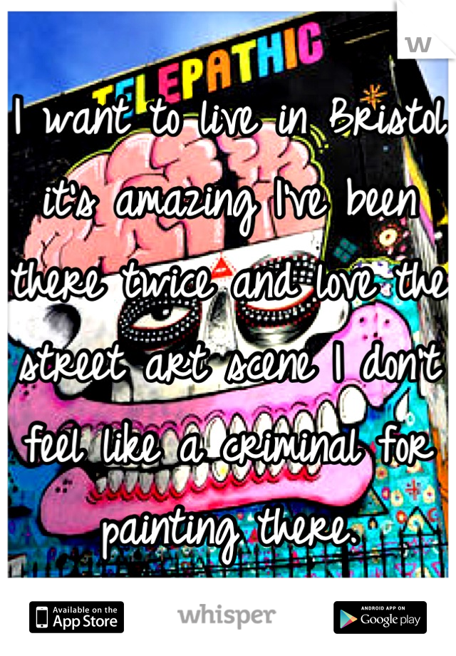 I want to live in Bristol it's amazing I've been there twice and love the street art scene I don't feel like a criminal for painting there.