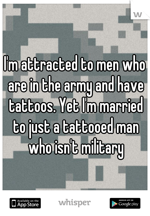 I'm attracted to men who are in the army and have tattoos. Yet I'm married to just a tattooed man who isn't military