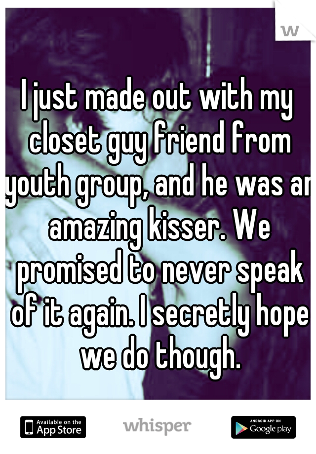 I just made out with my closet guy friend from youth group, and he was an amazing kisser. We promised to never speak of it again. I secretly hope we do though.