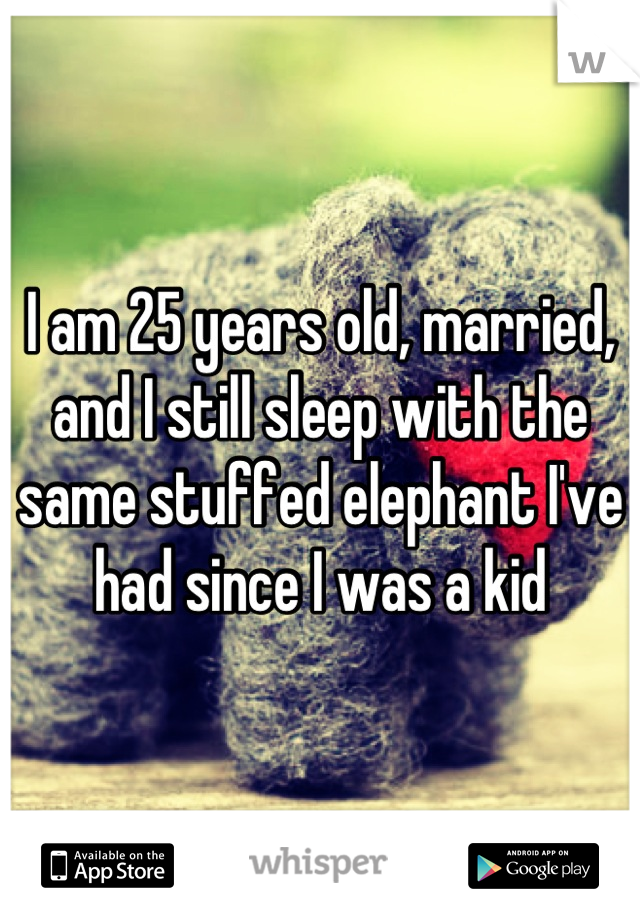 I am 25 years old, married, and I still sleep with the same stuffed elephant I've had since I was a kid