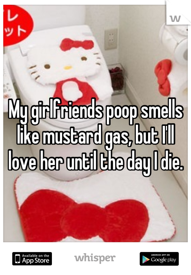 My girlfriends poop smells like mustard gas, but I'll love her until the day I die.