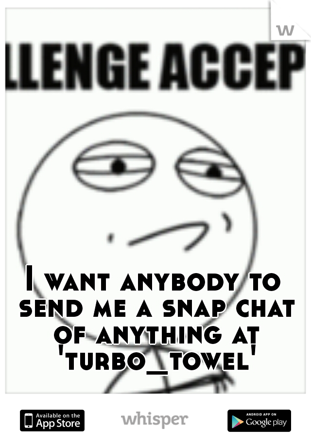 I want anybody to send me a snap chat of anything at 'turbo_towel'