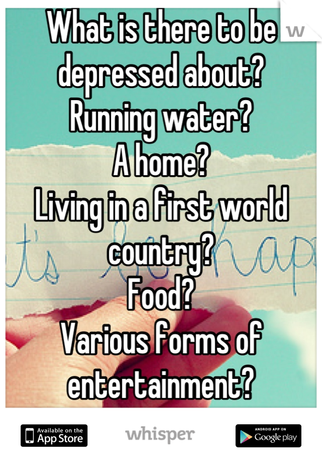 What is there to be depressed about?
Running water?
A home?
Living in a first world country?
Food?
Various forms of entertainment?

