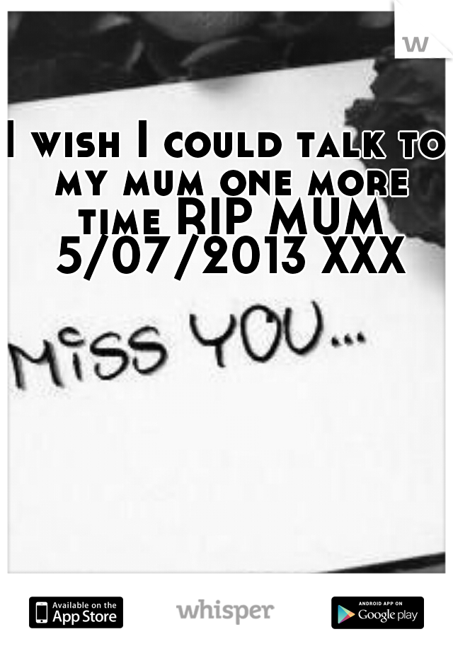 I wish I could talk to my mum one more time RIP MUM 5/07/2013 XXX