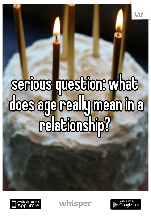 serious question: what does age really mean in a relationship? 