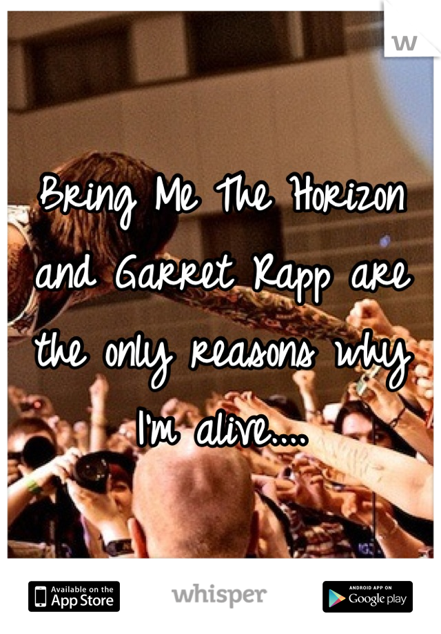 Bring Me The Horizon and Garret Rapp are the only reasons why I'm alive....