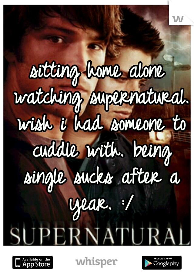 sitting home alone watching supernatural. wish i had someone to cuddle with. being single sucks after a year. :/