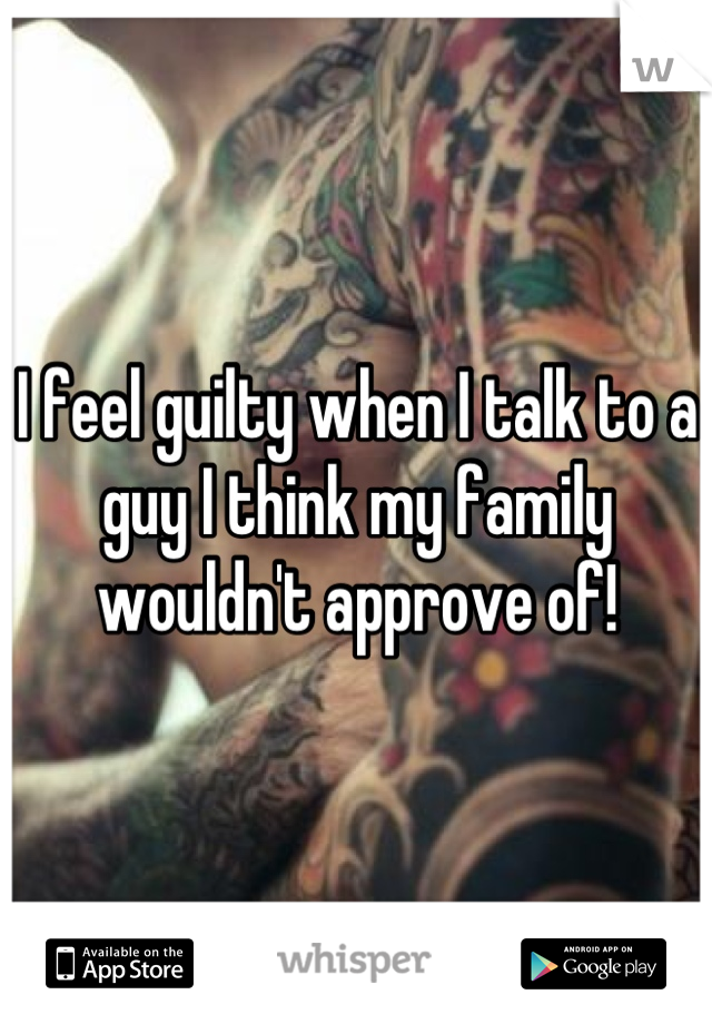 I feel guilty when I talk to a guy I think my family wouldn't approve of!