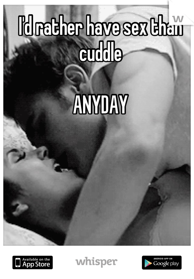 I'd rather have sex than cuddle

ANYDAY