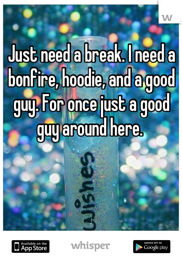 Just need a break. I need a bonfire, hoodie, and a good guy. For once just a good guy around here. 