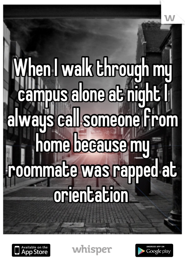 When I walk through my campus alone at night I always call someone from home because my roommate was rapped at orientation 